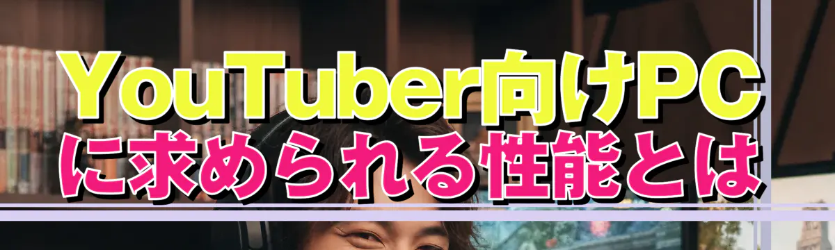 YouTuber向けPCに求められる性能とは