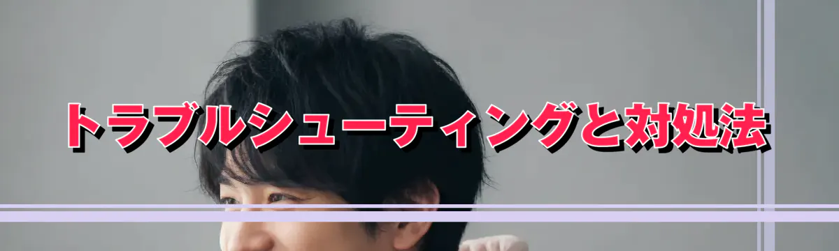 トラブルシューティングと対処法