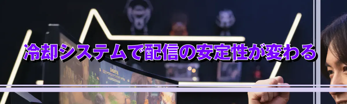 冷却システムで配信の安定性が変わる