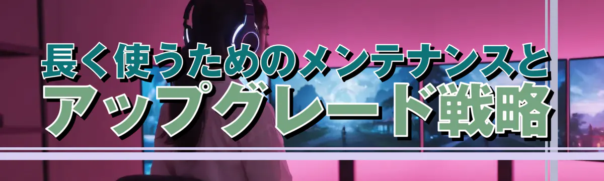 長く使うためのメンテナンスとアップグレード戦略