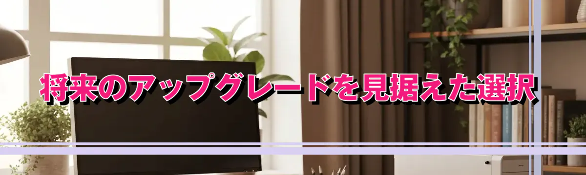 将来のアップグレードを見据えた選択