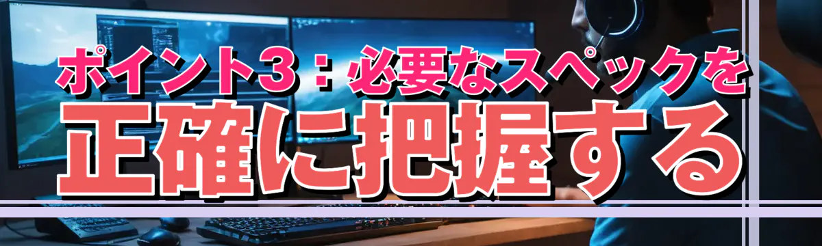 ポイント3:必要なスペックを正確に把握する