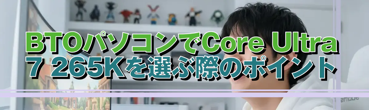BTOパソコンでCore Ultra 7 265Kを選ぶ際のポイント