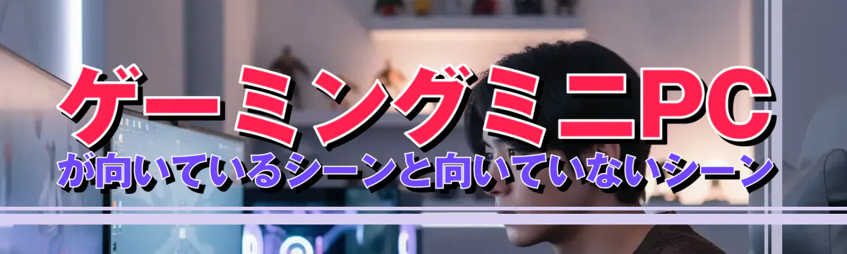 ゲーミングミニPCが向いているシーンと向いていないシーン