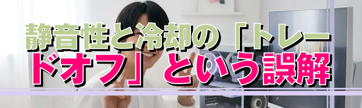 静音性と冷却の「トレードオフ」という誤解