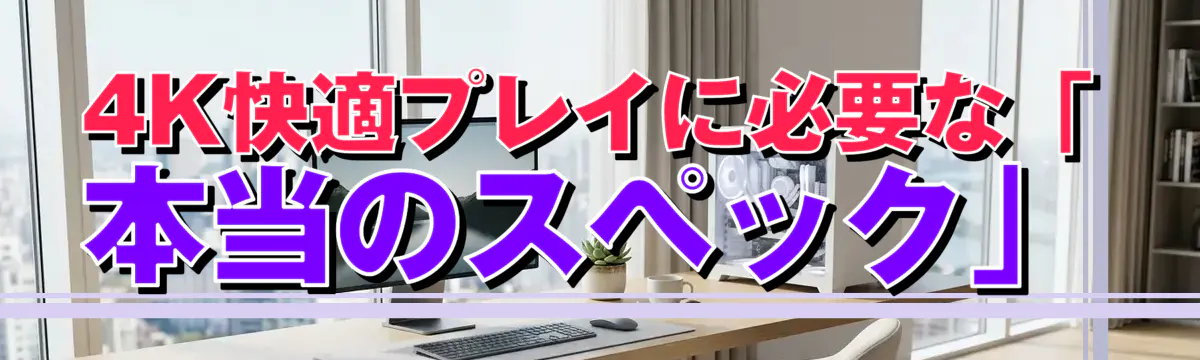 4K快適プレイに必要な「本当のスペック」