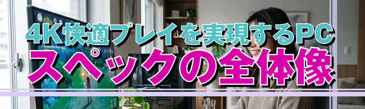 4K快適プレイを実現するPCスペックの全体像