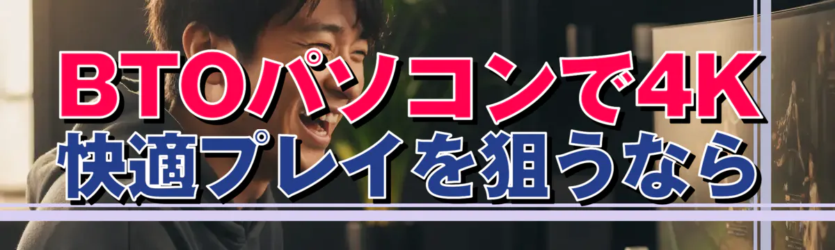 BTOパソコンで4K快適プレイを狙うなら