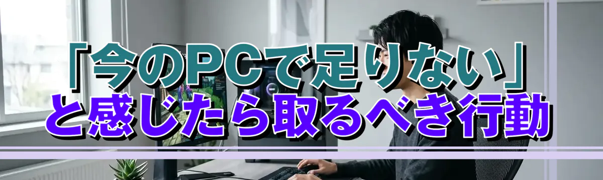 「今のPCで足りない」と感じたら取るべき行動