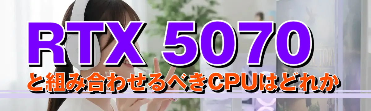 RTX 5070と組み合わせるべきCPUはどれか