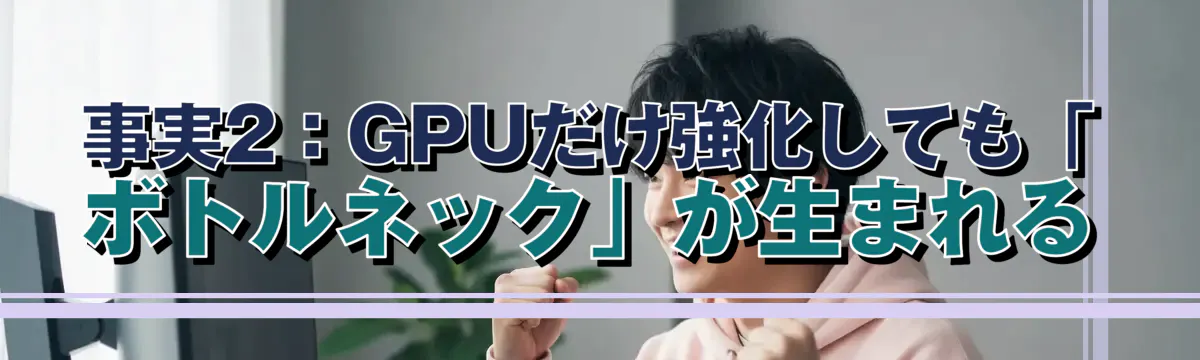 事実2:GPUだけ強化しても「ボトルネック」が生まれる