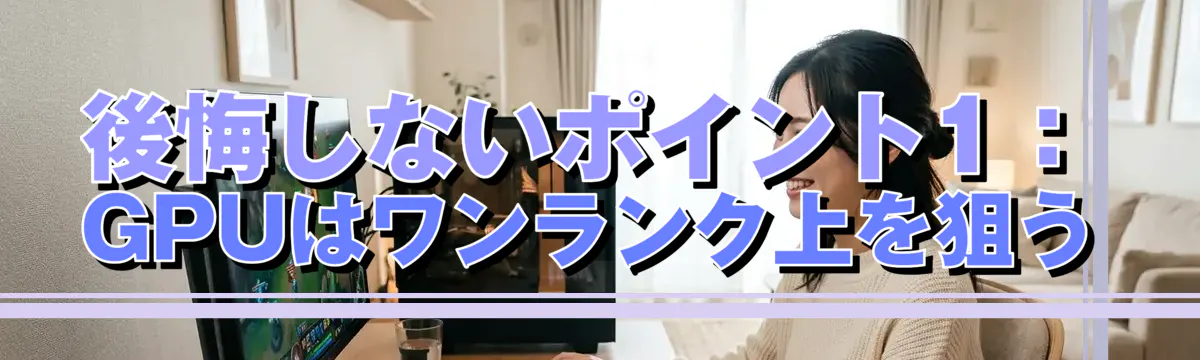 後悔しないポイント1:GPUはワンランク上を狙う