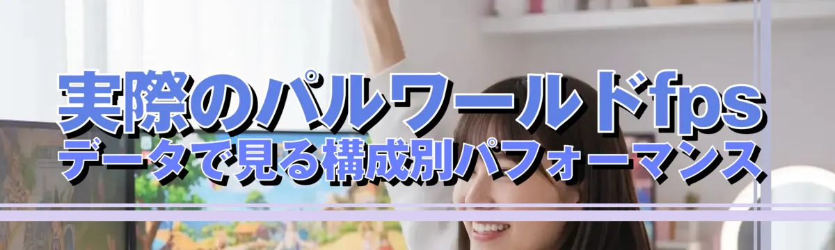 実際のパルワールドfpsデータで見る構成別パフォーマンス