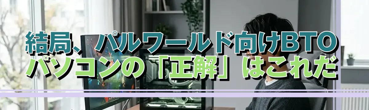 結局、パルワールド向けBTOパソコンの「正解」はこれだ