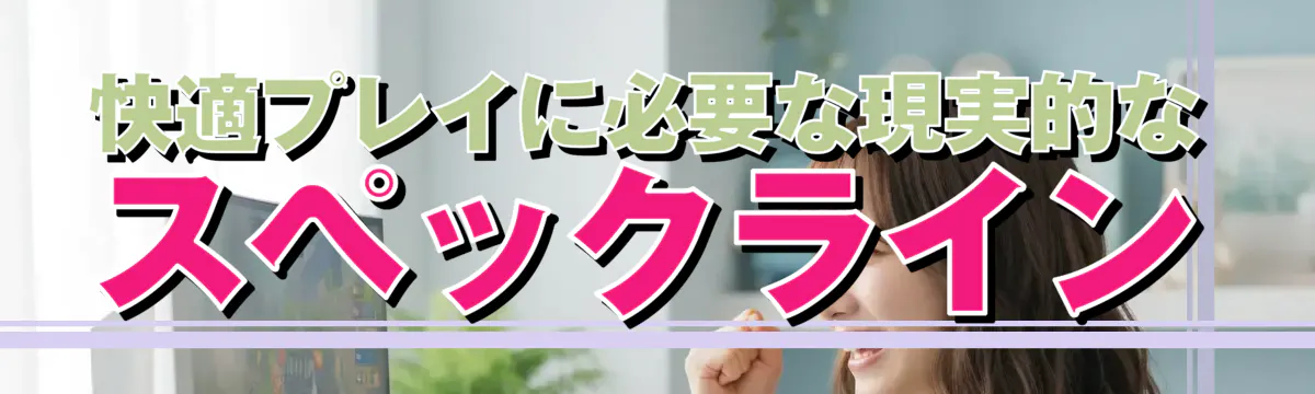 快適プレイに必要な現実的なスペックライン