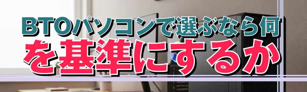 BTOパソコンで選ぶなら何を基準にするか