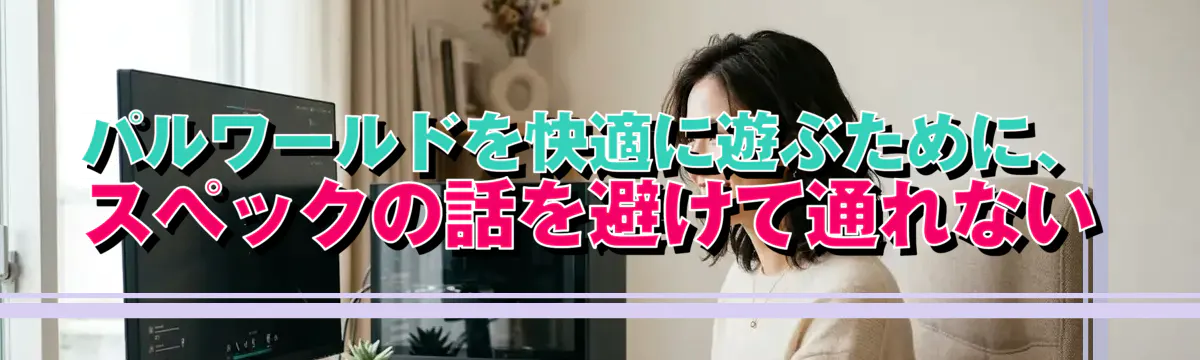 パルワールドを快適に遊ぶために、スペックの話を避けて通れない