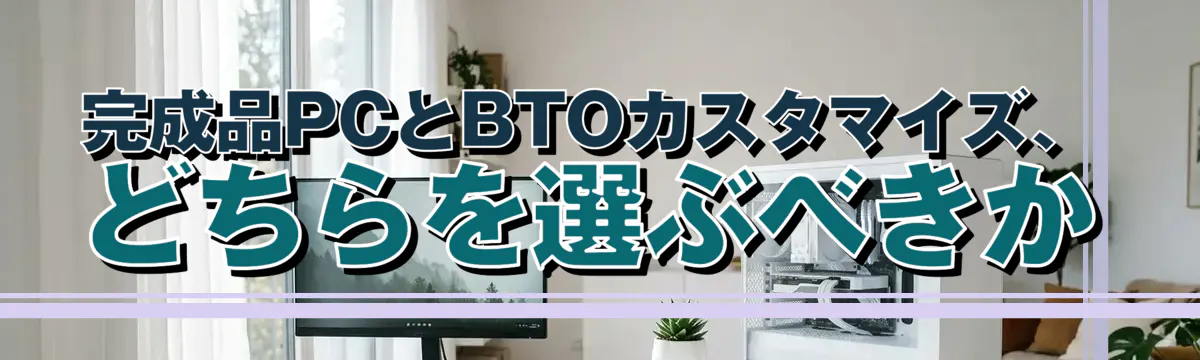 完成品PCとBTOカスタマイズ、どちらを選ぶべきか