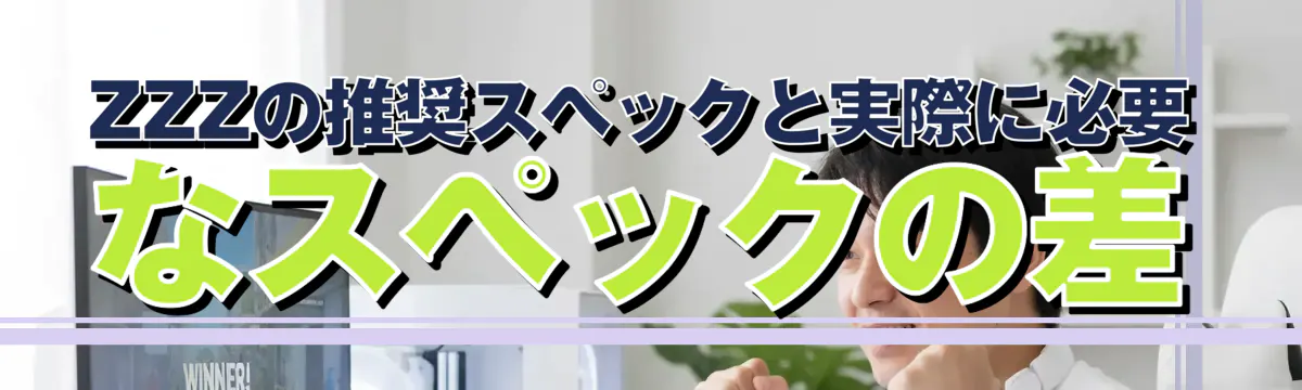 ZZZの推奨スペックと実際に必要なスペックの差