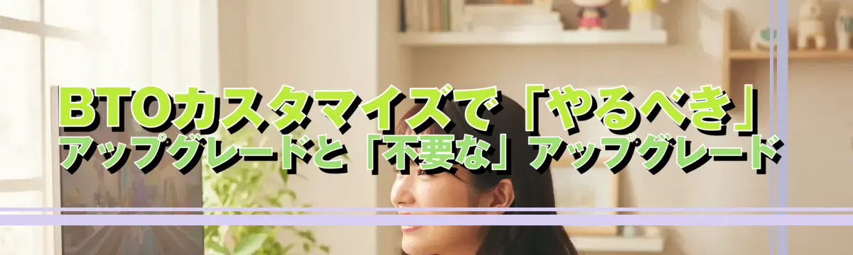 BTOカスタマイズで「やるべき」アップグレードと「不要な」アップグレード