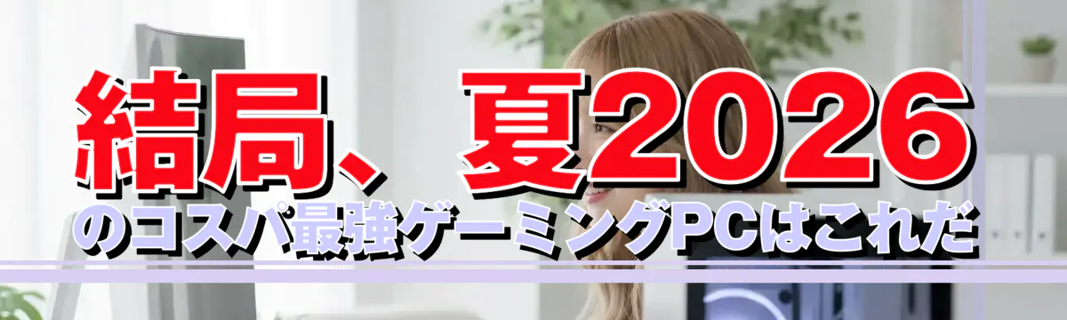 結局、夏2026のコスパ最強ゲーミングPCはこれだ