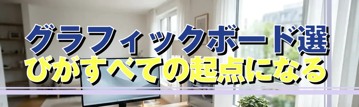 グラフィックボード選びがすべての起点になる