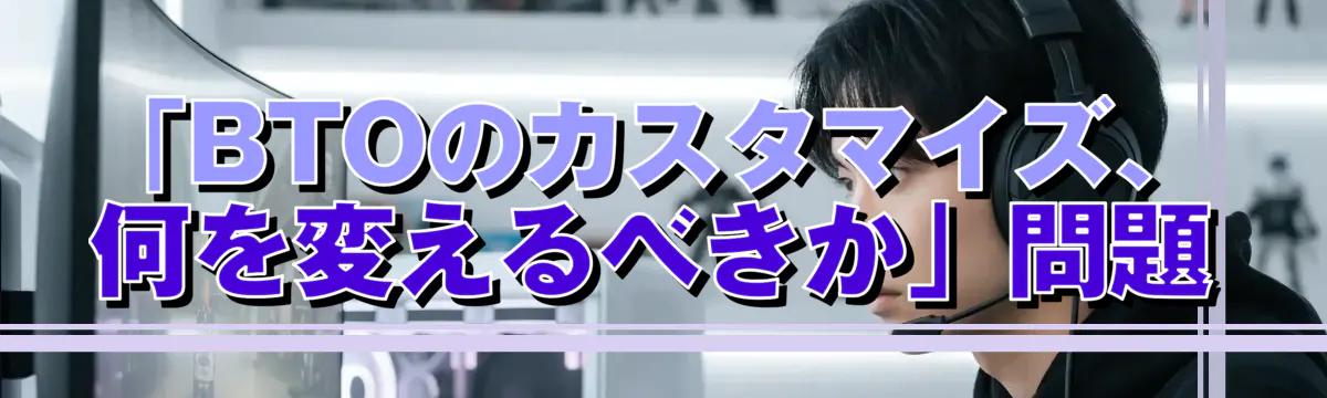 「BTOのカスタマイズ、何を変えるべきか」問題