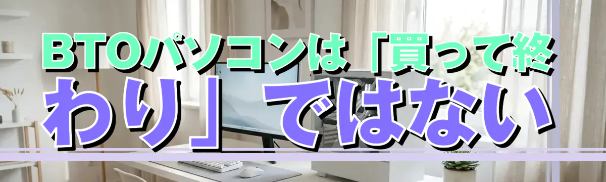 BTOパソコンは「買って終わり」ではない